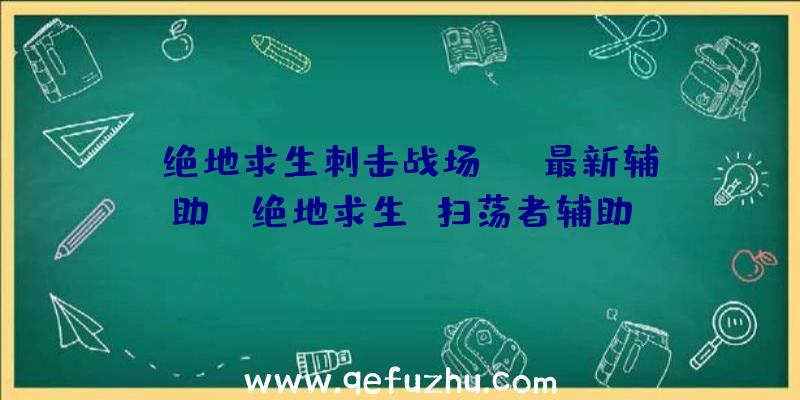 「绝地求生刺击战场ios最新辅助」|绝地求生